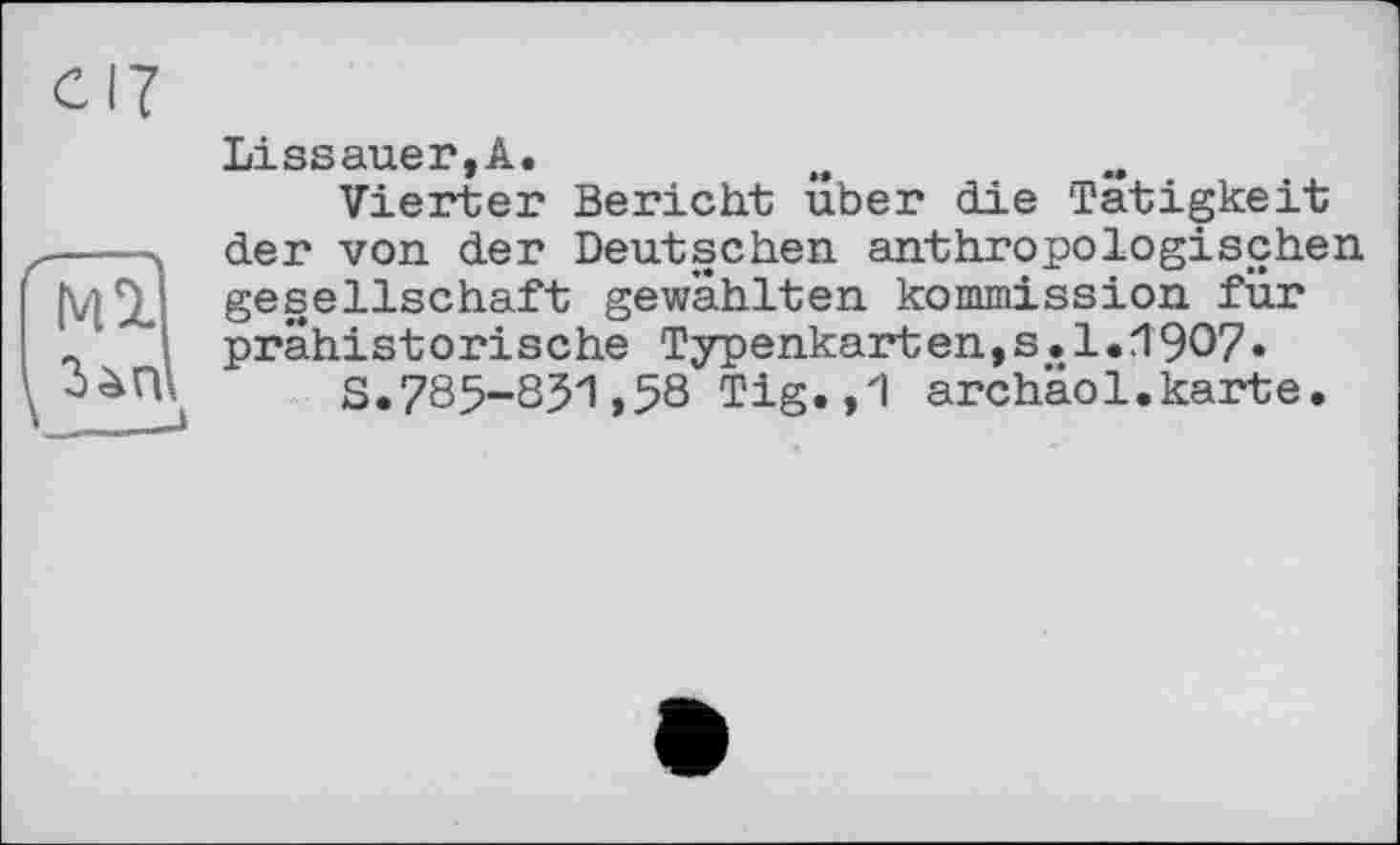 ﻿Lissauer,Â.
Vierter Bericht uber die Tätigkeit der von der Deutschen anthropologischen gesellschaft gewählten kommission für prähistorische Typenkarten,s.1.1907»
S.785-851,58 Tig.,1 archäol.karte.